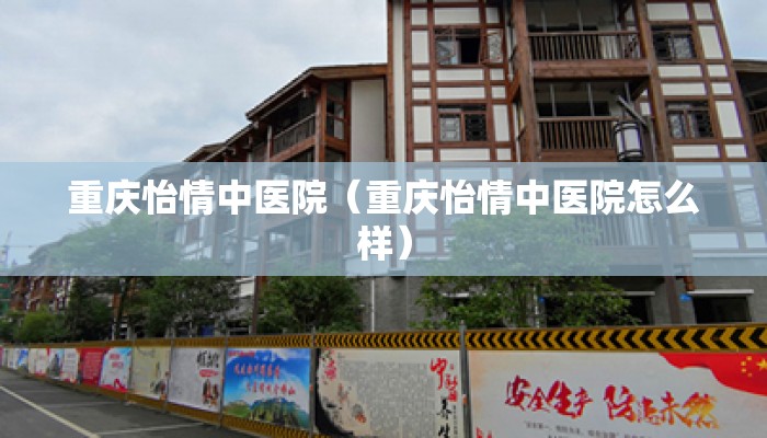 重庆怡情中医院（重庆怡情中医院怎么样）