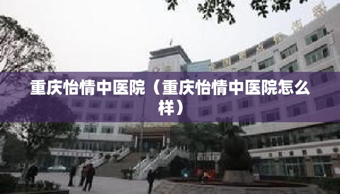 重庆怡情中医院（重庆怡情中医院怎么样）