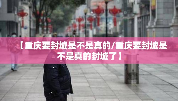 【重庆要封城是不是真的/重庆要封城是不是真的封城了】