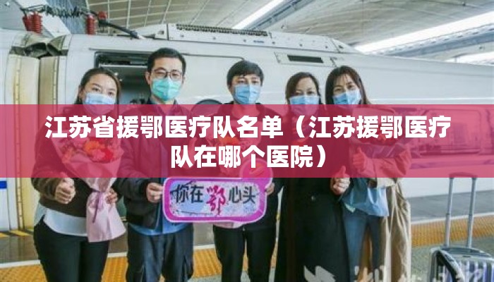 江苏省援鄂医疗队名单（江苏援鄂医疗队在哪个医院）