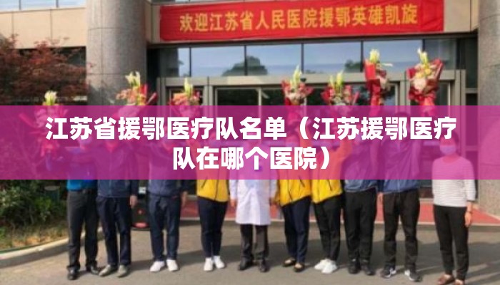 江苏省援鄂医疗队名单（江苏援鄂医疗队在哪个医院）