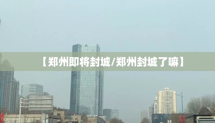 【郑州即将封城/郑州封城了嘛】