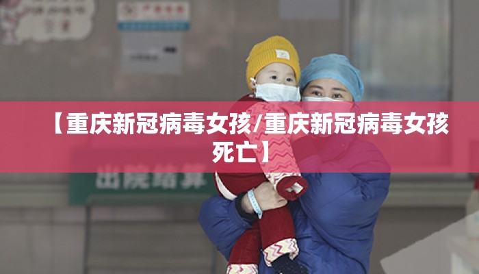 【重庆新冠病毒女孩/重庆新冠病毒女孩死亡】