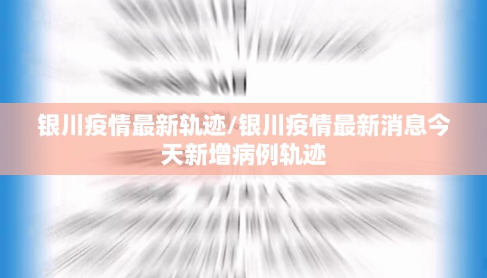 银川疫情最新轨迹/银川疫情最新消息今天新增病例轨迹