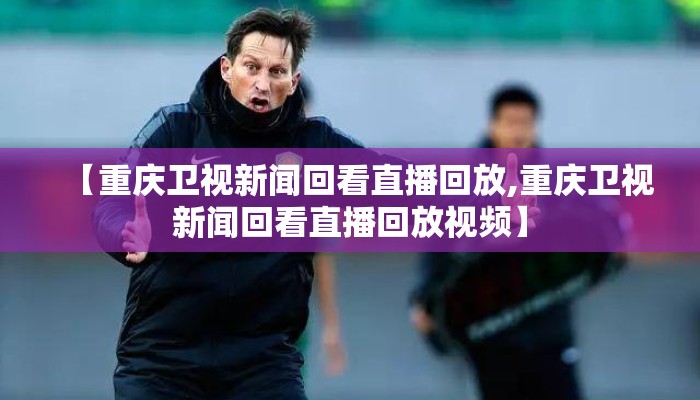 【重庆卫视新闻回看直播回放,重庆卫视新闻回看直播回放视频】