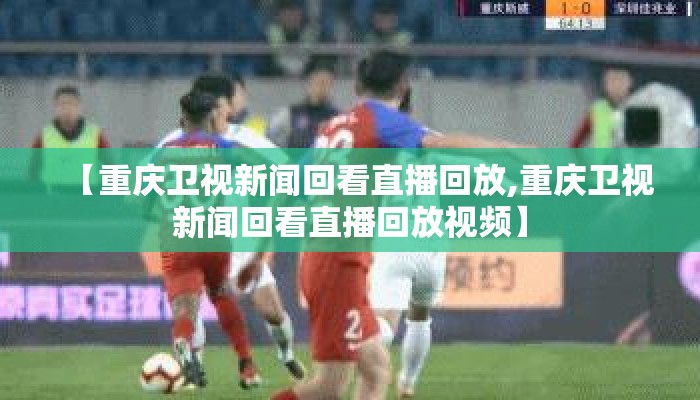 【重庆卫视新闻回看直播回放,重庆卫视新闻回看直播回放视频】