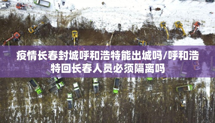 疫情长春封城呼和浩特能出城吗/呼和浩特回长春人员必须隔离吗