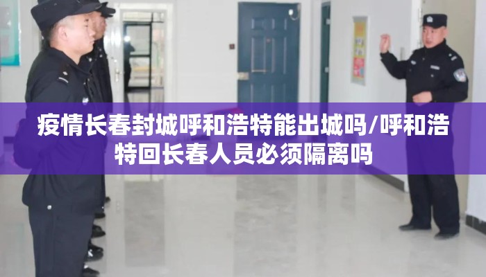 疫情长春封城呼和浩特能出城吗/呼和浩特回长春人员必须隔离吗