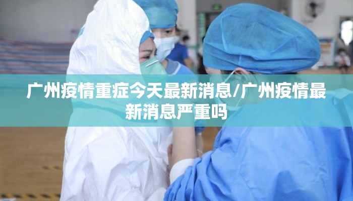 广州疫情重症今天最新消息/广州疫情最新消息严重吗