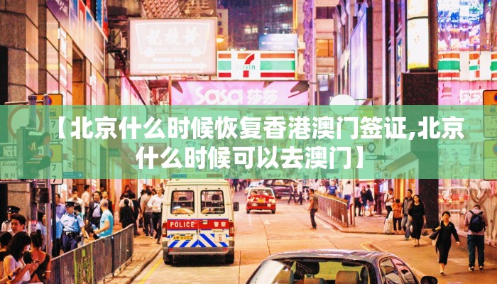 【北京什么时候恢复香港澳门签证,北京什么时候可以去澳门】