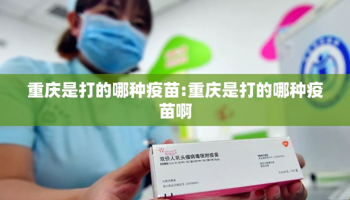 重庆是打的哪种疫苗:重庆是打的哪种疫苗啊
