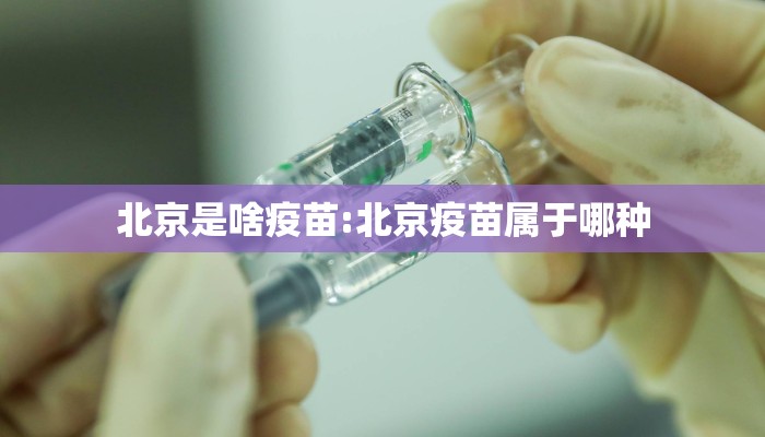北京是啥疫苗:北京疫苗属于哪种