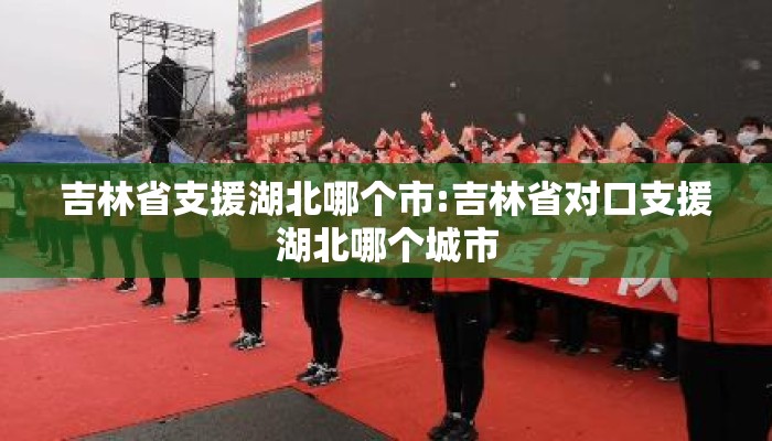 吉林省支援湖北哪个市:吉林省对口支援湖北哪个城市