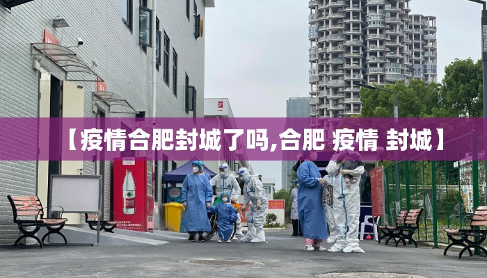 【疫情合肥封城了吗,合肥 疫情 封城】