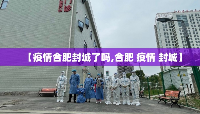 【疫情合肥封城了吗,合肥 疫情 封城】