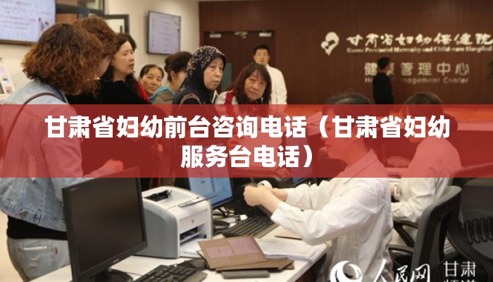 甘肃省妇幼前台咨询电话（甘肃省妇幼服务台电话）