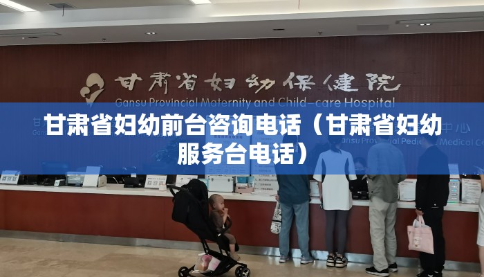 甘肃省妇幼前台咨询电话（甘肃省妇幼服务台电话）