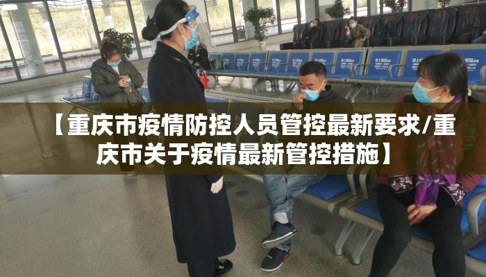 【重庆市疫情防控人员管控最新要求/重庆市关于疫情最新管控措施】