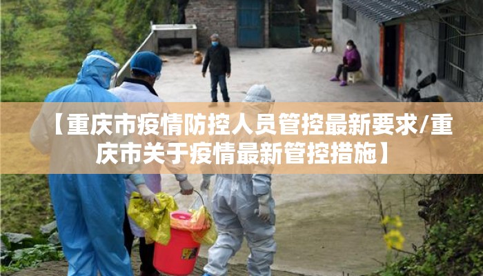 【重庆市疫情防控人员管控最新要求/重庆市关于疫情最新管控措施】