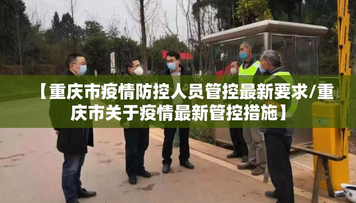 【重庆市疫情防控人员管控最新要求/重庆市关于疫情最新管控措施】