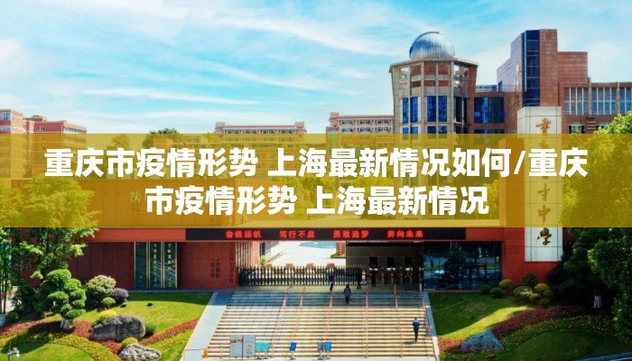 重庆市疫情形势 上海最新情况如何/重庆市疫情形势 上海最新情况