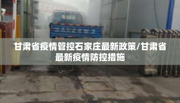 甘肃省疫情管控石家庄最新政策/甘肃省最新疫情防控措施