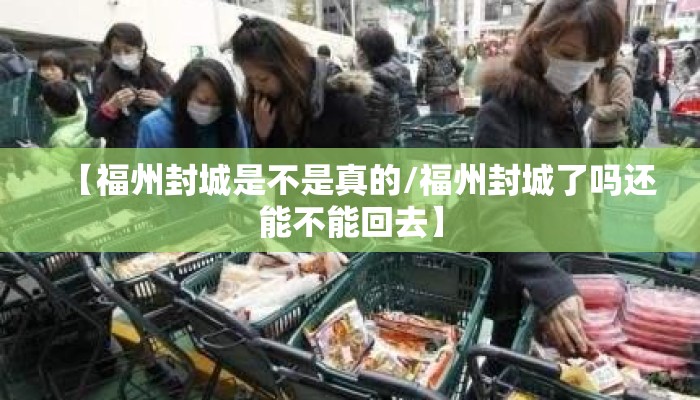 【福州封城是不是真的/福州封城了吗还能不能回去】