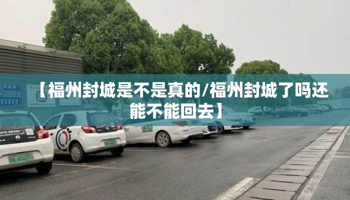 【福州封城是不是真的/福州封城了吗还能不能回去】