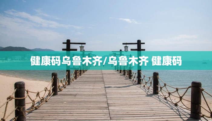 健康码乌鲁木齐/乌鲁木齐 健康码