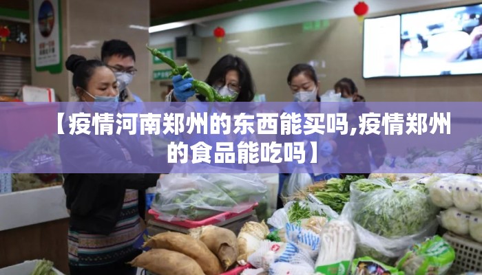 【疫情河南郑州的东西能买吗,疫情郑州的食品能吃吗】