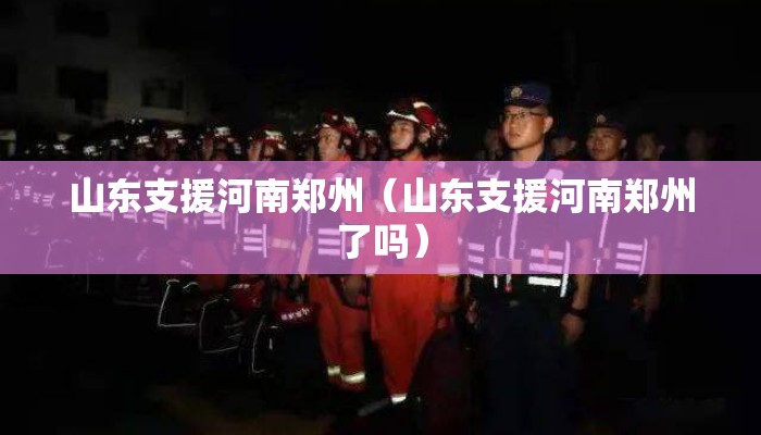 山东支援河南郑州（山东支援河南郑州了吗）
