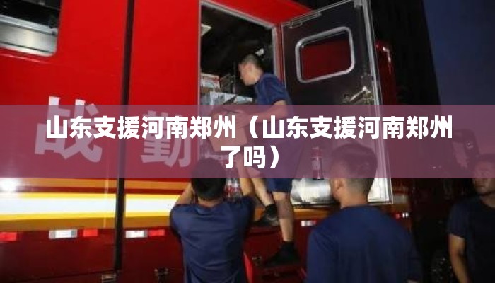 山东支援河南郑州（山东支援河南郑州了吗）