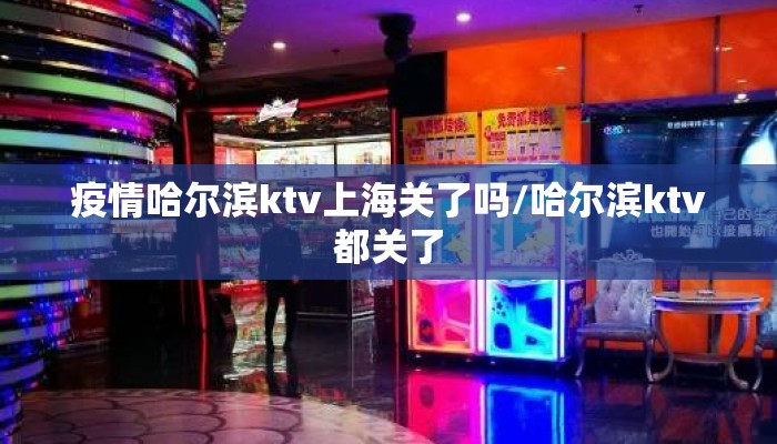 疫情哈尔滨ktv上海关了吗/哈尔滨ktv都关了