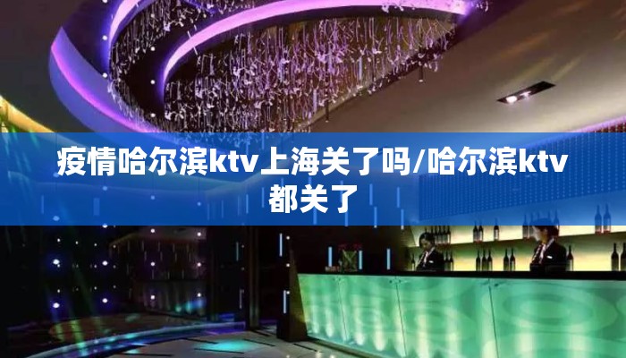 疫情哈尔滨ktv上海关了吗/哈尔滨ktv都关了
