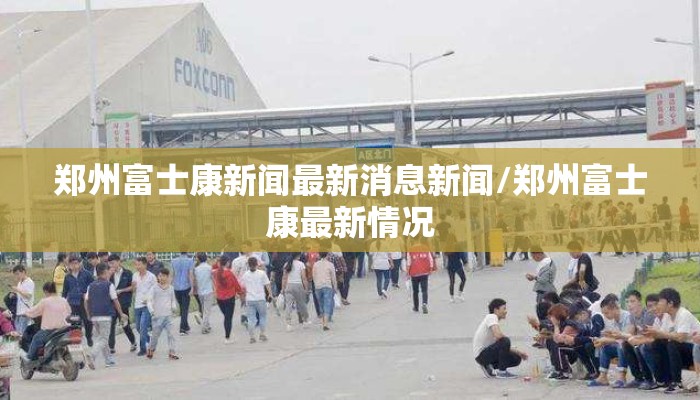 郑州富士康新闻最新消息新闻/郑州富士康最新情况