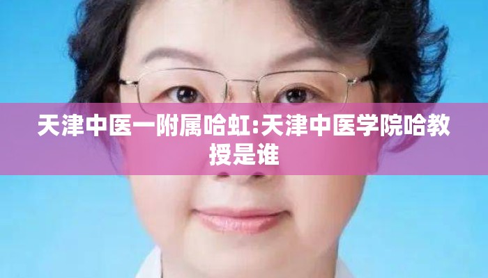 天津中医一附属哈虹:天津中医学院哈教授是谁