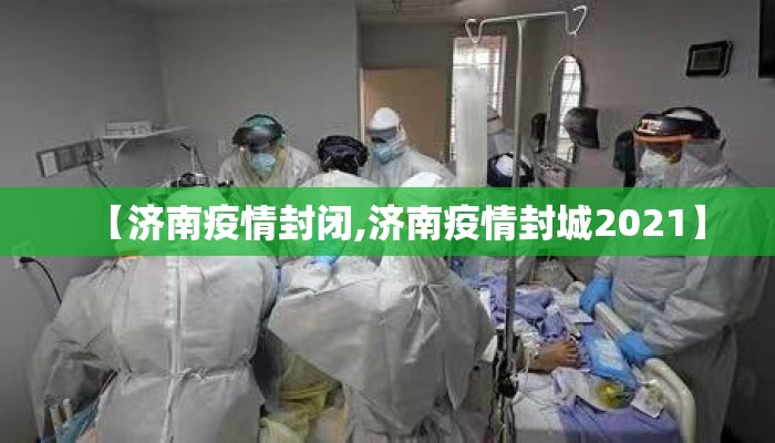 【济南疫情封闭,济南疫情封城2021】