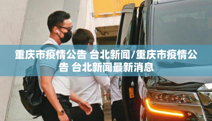 重庆市疫情公告 台北新闻/重庆市疫情公告 台北新闻最新消息