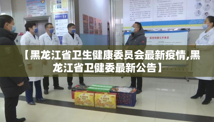 【黑龙江省卫生健康委员会最新疫情,黑龙江省卫健委最新公告】