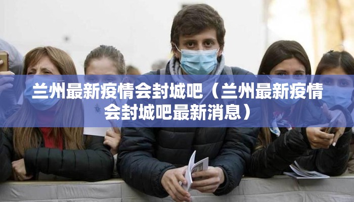 兰州最新疫情会封城吧（兰州最新疫情会封城吧最新消息）