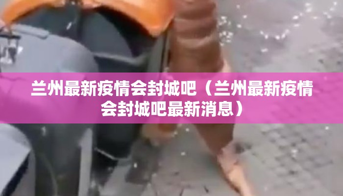兰州最新疫情会封城吧（兰州最新疫情会封城吧最新消息）