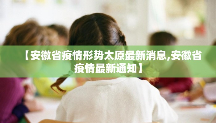【安徽省疫情形势太原最新消息,安徽省疫情最新通知】