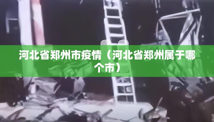 河北省郑州市疫情(河北省郑州属于哪个市) 河北省郑州市疫情(河北省郑州属于哪个市)
