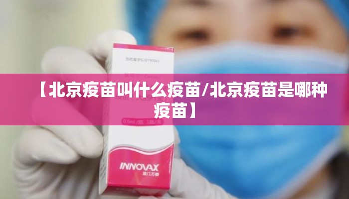 【北京疫苗叫什么疫苗/北京疫苗是哪种疫苗】 【北京疫苗叫什么疫苗/北京疫苗是哪种疫苗】