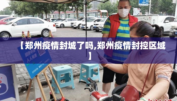 【郑州疫情封城了吗,郑州疫情封控区域】