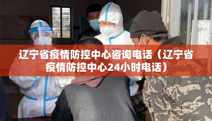 辽宁省疫情防控中心咨询电话(辽宁省疫情防控中心24小时电话) 辽宁省疫情防控中心咨询电话(辽宁省疫情防控中心24小时电话)
