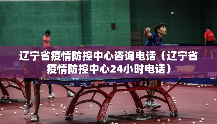 辽宁省疫情防控中心咨询电话(辽宁省疫情防控中心24小时电话) 辽宁省疫情防控中心咨询电话(辽宁省疫情防控中心24小时电话)
