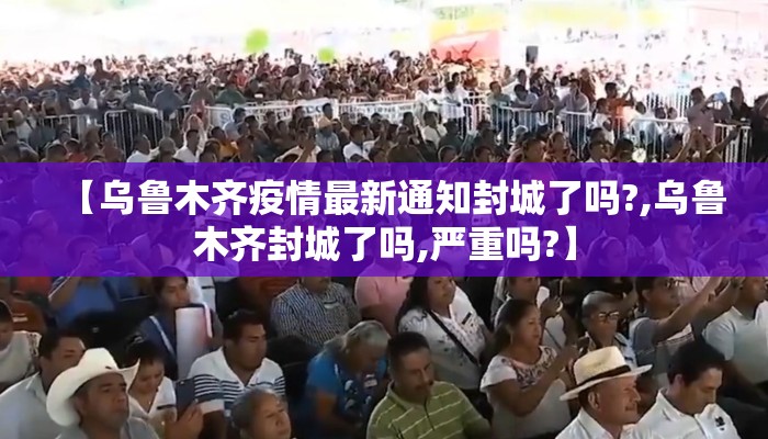 【乌鲁木齐疫情最新通知封城了吗?,乌鲁木齐封城了吗,严重吗?】