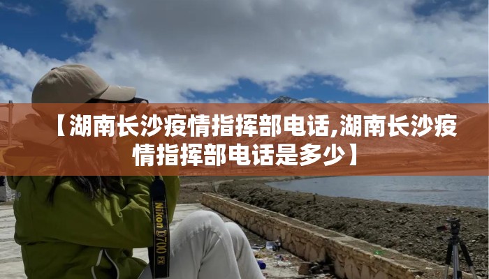 【湖南长沙疫情指挥部电话,湖南长沙疫情指挥部电话是多少】 【湖南长沙疫情指挥部电话,湖南长沙疫情指挥部电话是多少】