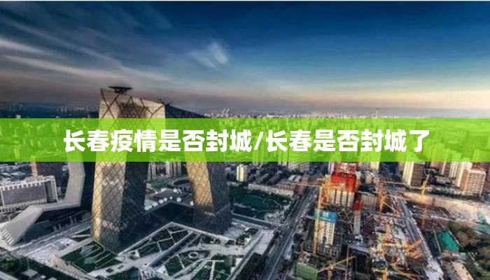 长春疫情是否封城/长春是否封城了